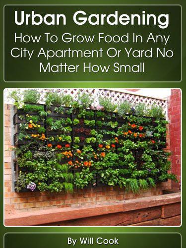 Urban Gardening: How to Grow Food in Any City Apartment or Yard No Matter How Small