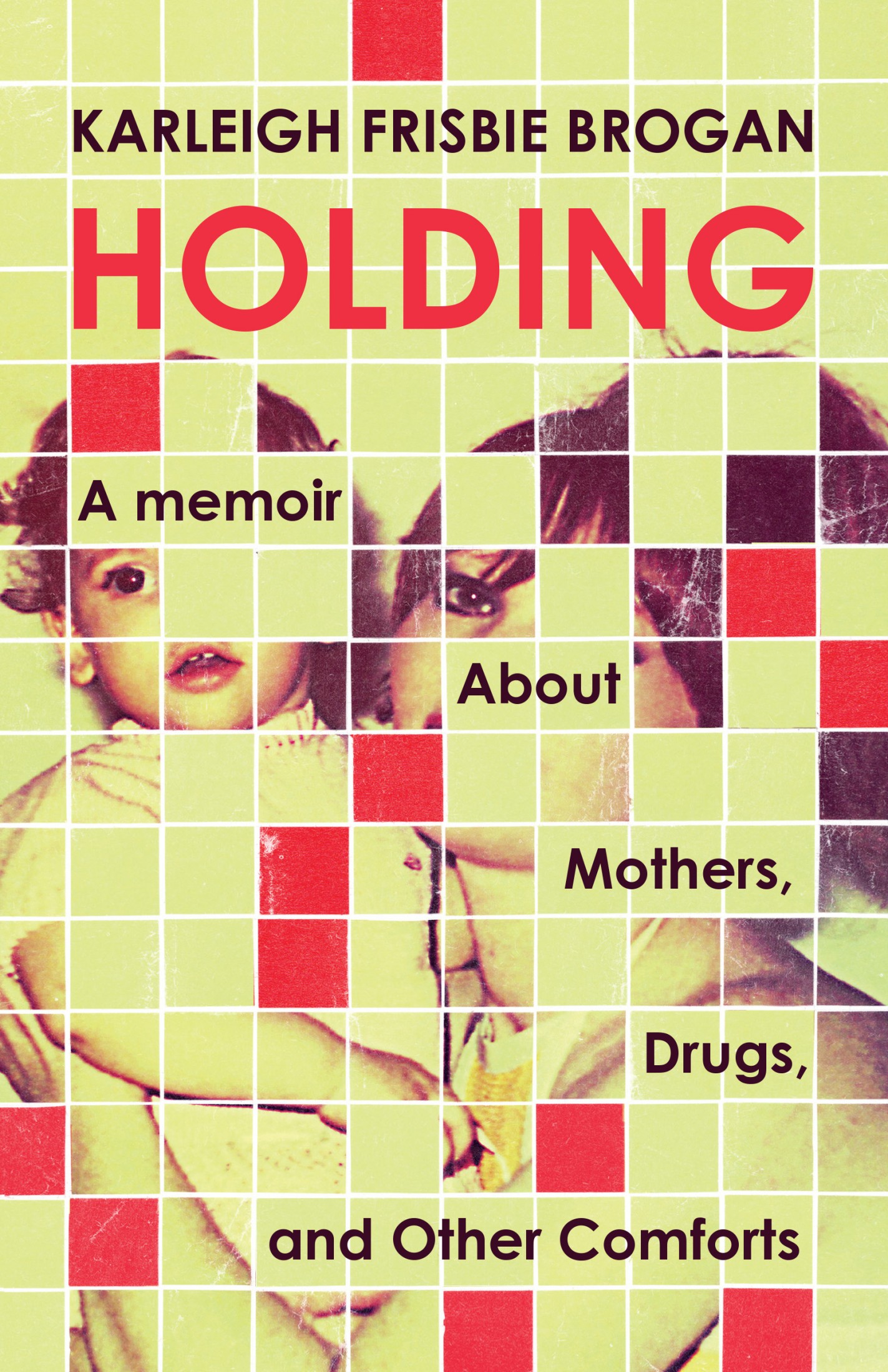 Holding: A Memoir About Mothers, Drugs, and Other Comforts