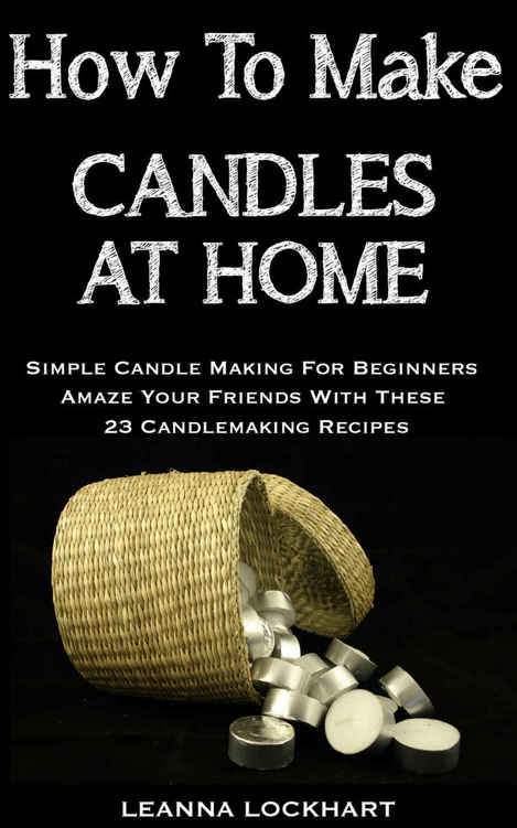 How To Make Candles At Home: Simple Candle Making For Beginners - Amaze Your Friends With These 23 Candlemaking Recipes (DIY Beauty Collection)