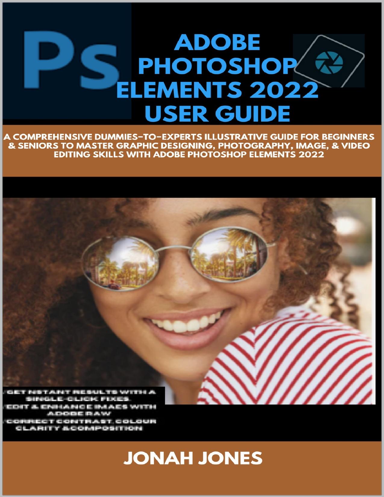 ADOBE PHOTOSHOP ELEMENTS 2O22 GUIDE : A COMPREHENSIVE DUMMIES−TO−EXPERT ILLUSTRATIVE GUIDE FOR BEGINNERS & SENIORS TO MASTER GRAPHIC DESIGN, PHOTOG/