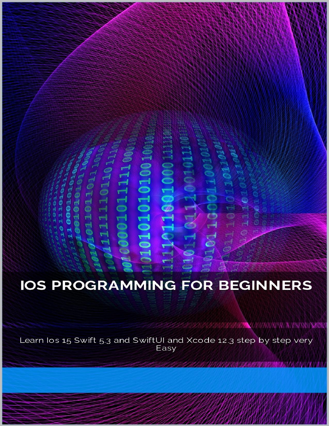 Ios Programming for Beginners: Learn Ios 15 Swift 5.3 and SwiftUI and Xcode 12.3 step by step very Easy