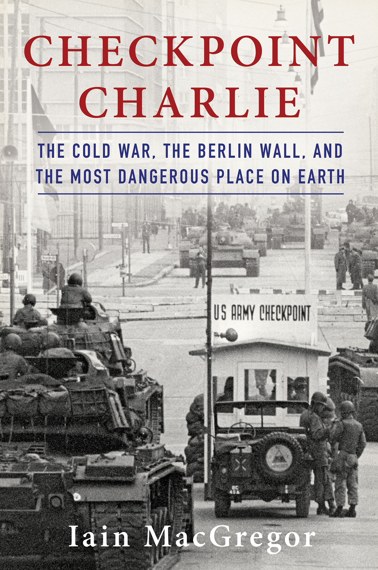 MacGregor, Iain - Checkpoint Charlie: The Cold War, The Berlin Wall, and the Most Dangerous Place On Earth